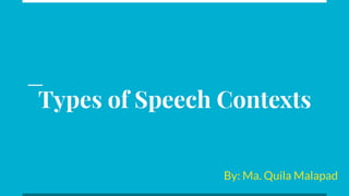 Types of Speech Contexts
By: Ma. Quila Malapad
 