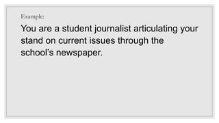 Example:
You are a student journalist articulating your
stand on current issues through the
school’s newspaper.
 