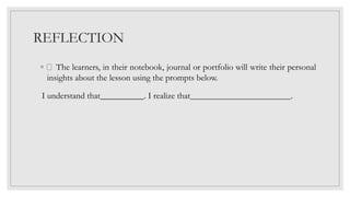 REFLECTION
◦ The learners, in their notebook, journal or portfolio will write their personal
insights about the lesson using the prompts below.
I understand that . I realize that .
 