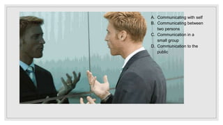 A. Communicating with self
B. Communicating between
two persons
C. Communication in a
small group
D. Communication to the
public
 