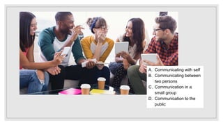 A. Communicating with self
B. Communicating between
two persons
C. Communication in a
small group
D. Communication to the
public
 