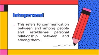 Interpersonal
● This refers to communication
between and among people
and establishes personal
relationship between and
among them.
 