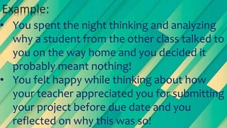 • You spent the night thinking and analyzing
why a student from the other class talked to
you on the way home and you decided it
probably meant nothing!
• You felt happy while thinking about how
your teacher appreciated you for submitting
your project before due date and you
reflected on why this was so!
Example:
 