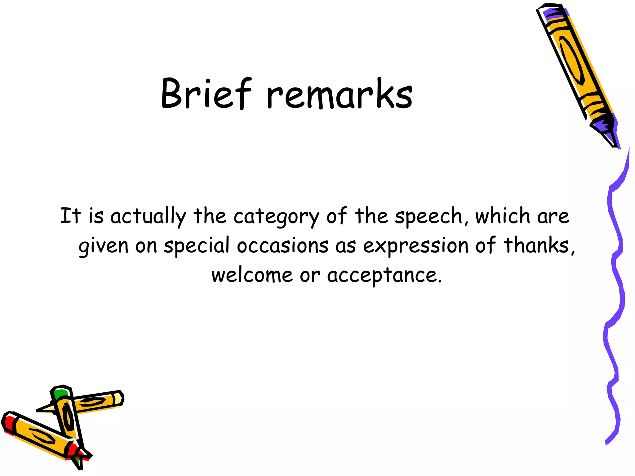 Brief remarks It is actually the category of the speech, which are given on special occasions as expression of thanks, welcome or acceptance. 