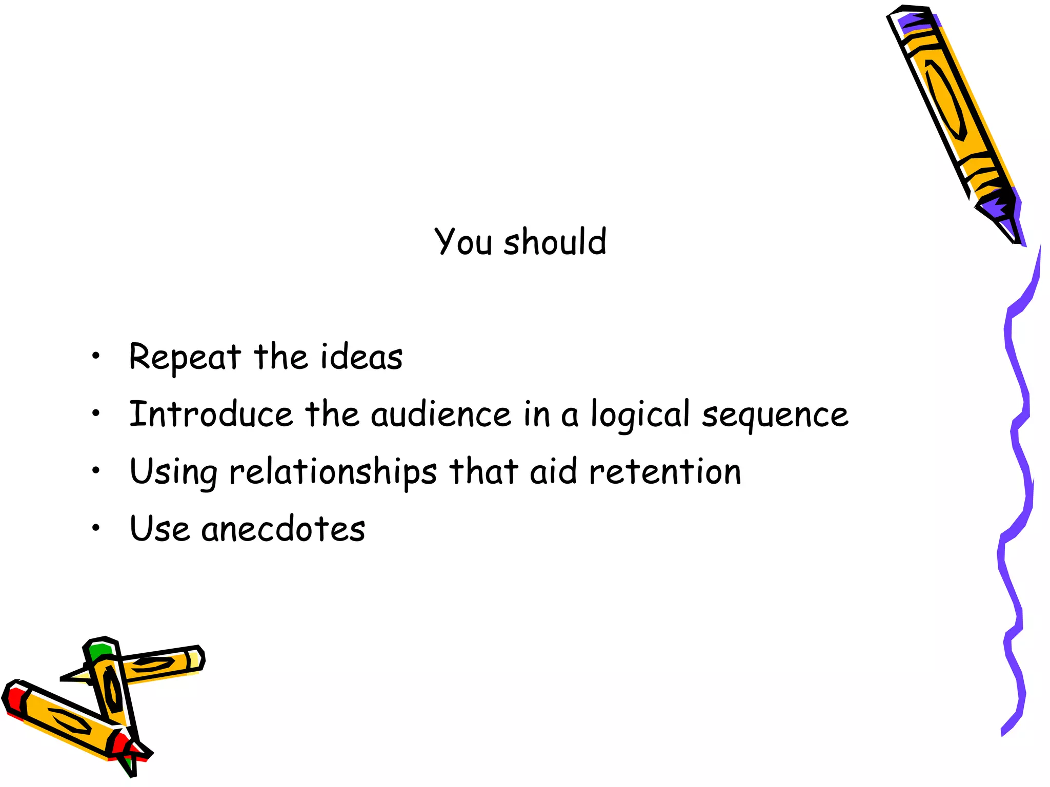 You should Repeat the ideas Introduce the audience in a logical sequence Using relationships that aid retention Use anecdotes 