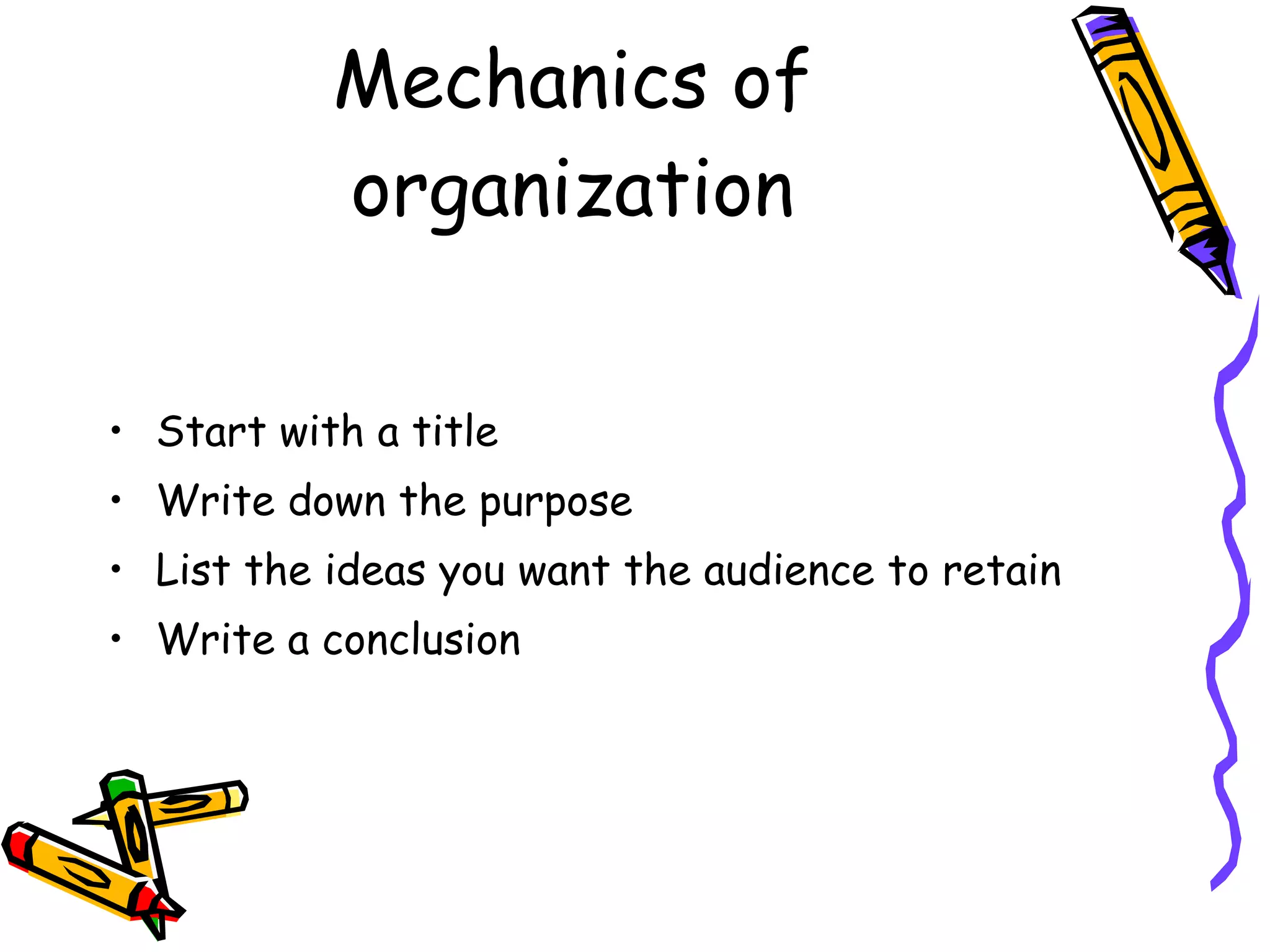 Mechanics of organization Start with a title Write down the purpose List the ideas you want the audience to retain Write a conclusion 