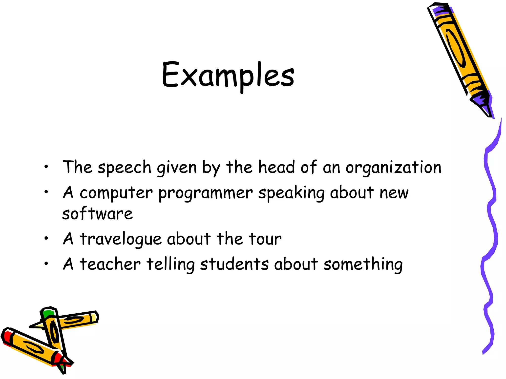 Examples The speech given by the head of an organization A computer programmer speaking about new software A travelogue about the tour A teacher telling students about something 