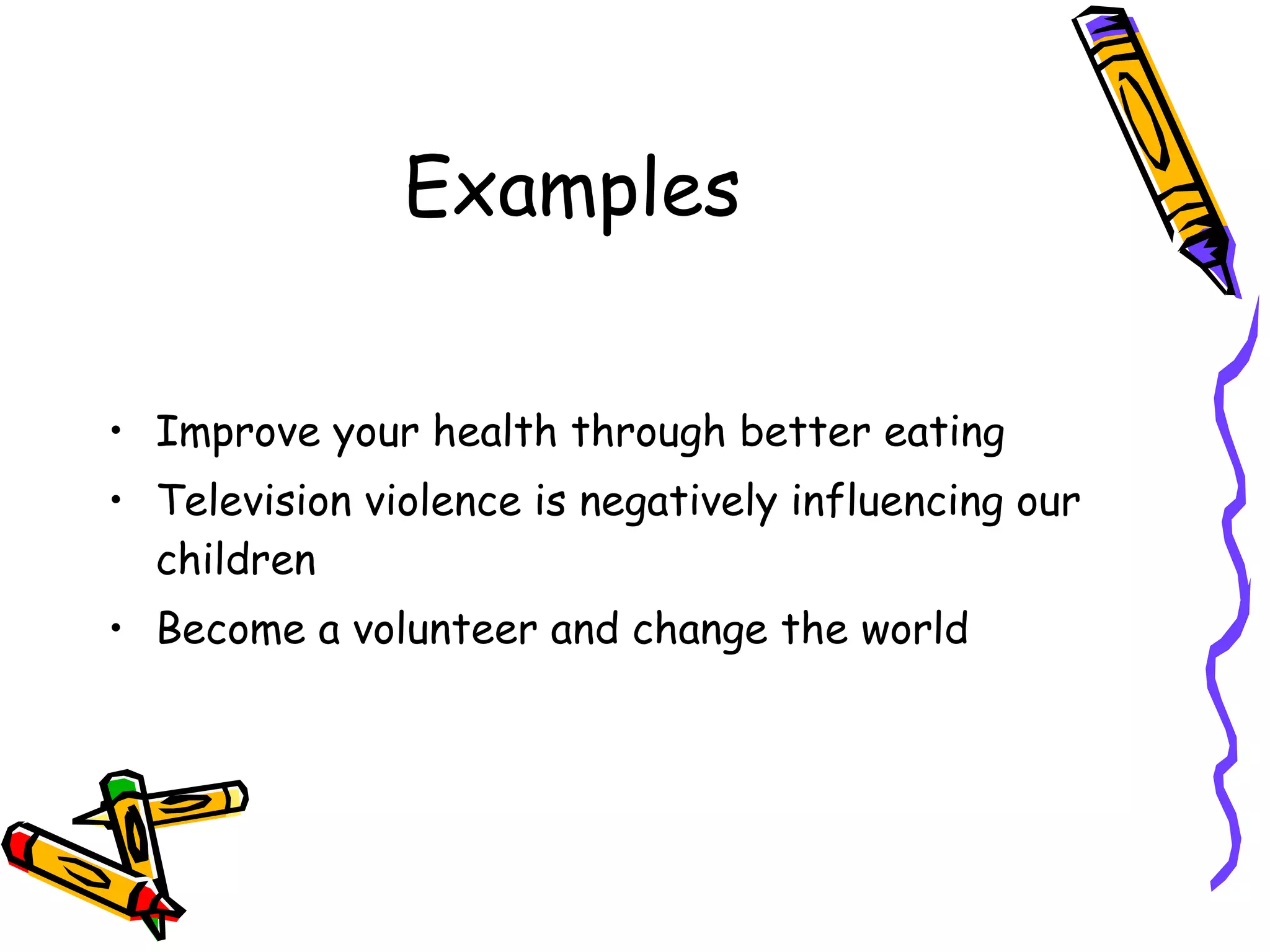 Examples Improve your health through better eating Television violence is negatively influencing our children Become a volunteer and change the world 