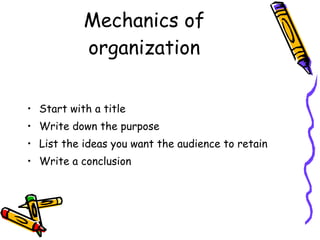 Mechanics of organization Start with a title Write down the purpose List the ideas you want the audience to retain Write a conclusion 