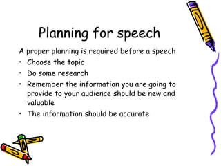 Planning for speech <ul><li>A proper planning is required before a speech </li></ul><ul><li>Choose the topic </li></ul><ul...
