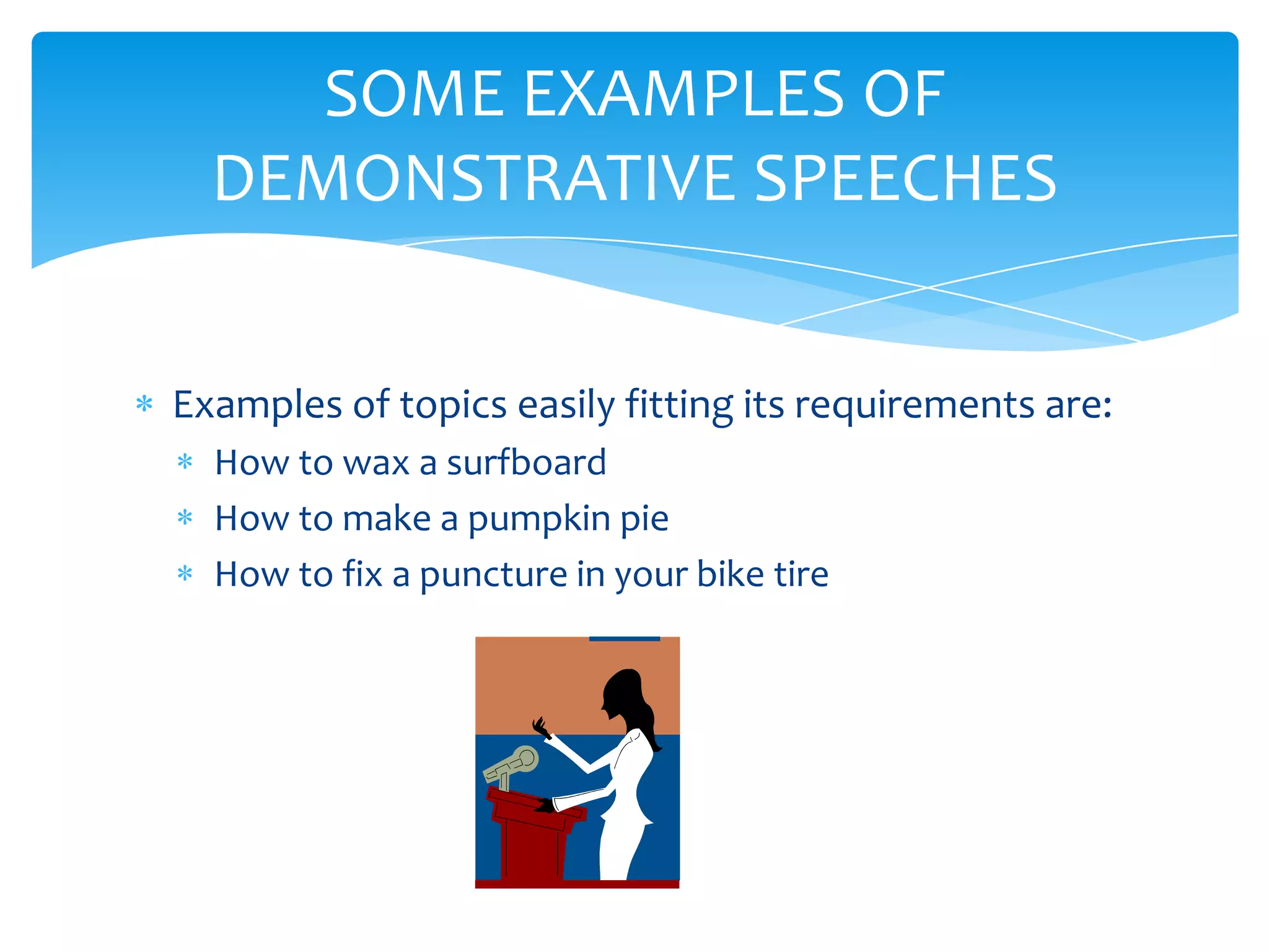 SOME EXAMPLES OF
  DEMONSTRATIVE SPEECHES


Examples of topics easily fitting its requirements are:
  How to wax a surfboard
  How to make a pumpkin pie
  How to fix a puncture in your bike tire
 