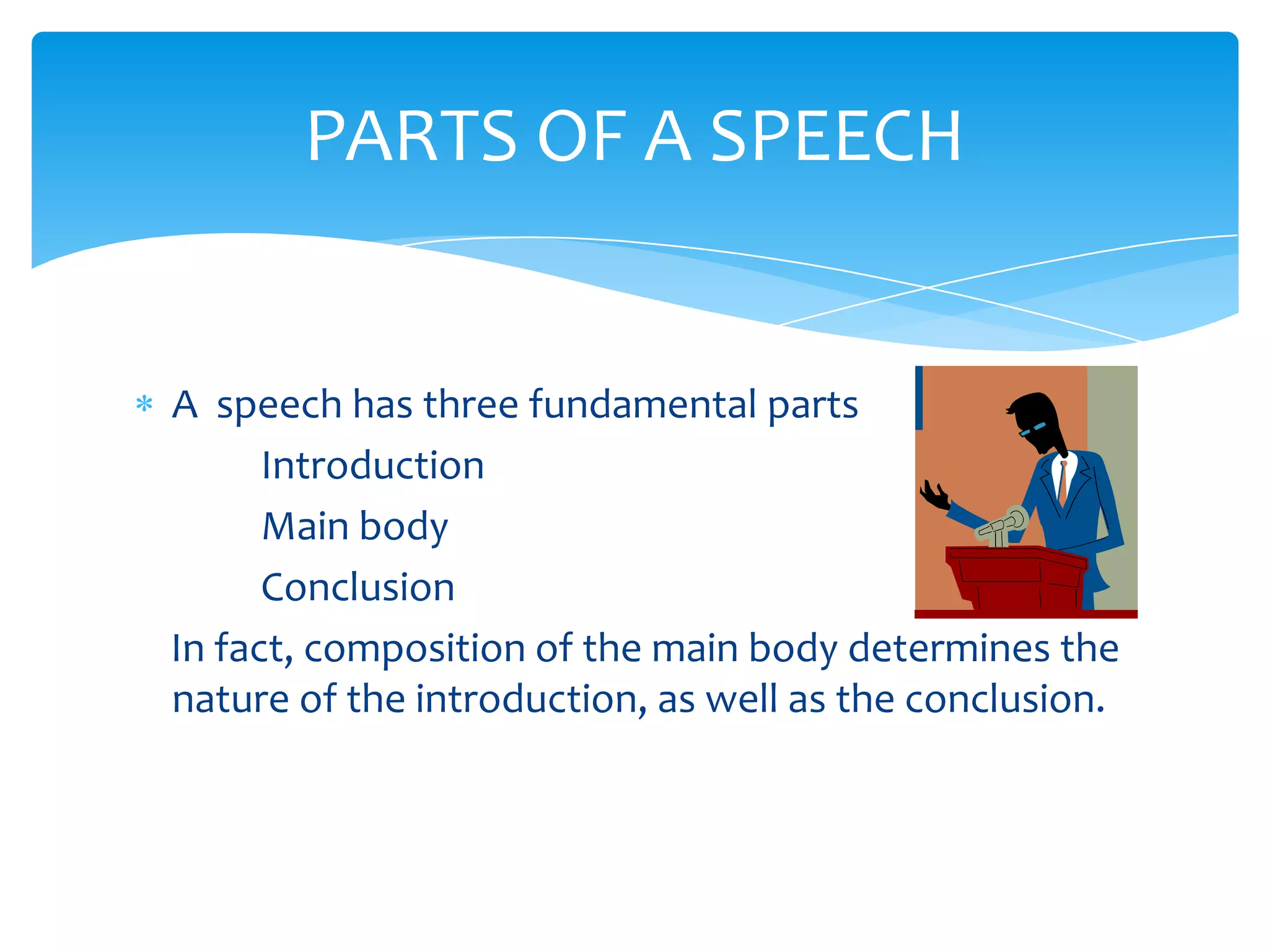 PARTS OF A SPEECH


A speech has three fundamental parts
      Introduction
      Main body
      Conclusion
In fact, composition of the main body determines the
nature of the introduction, as well as the conclusion.
 