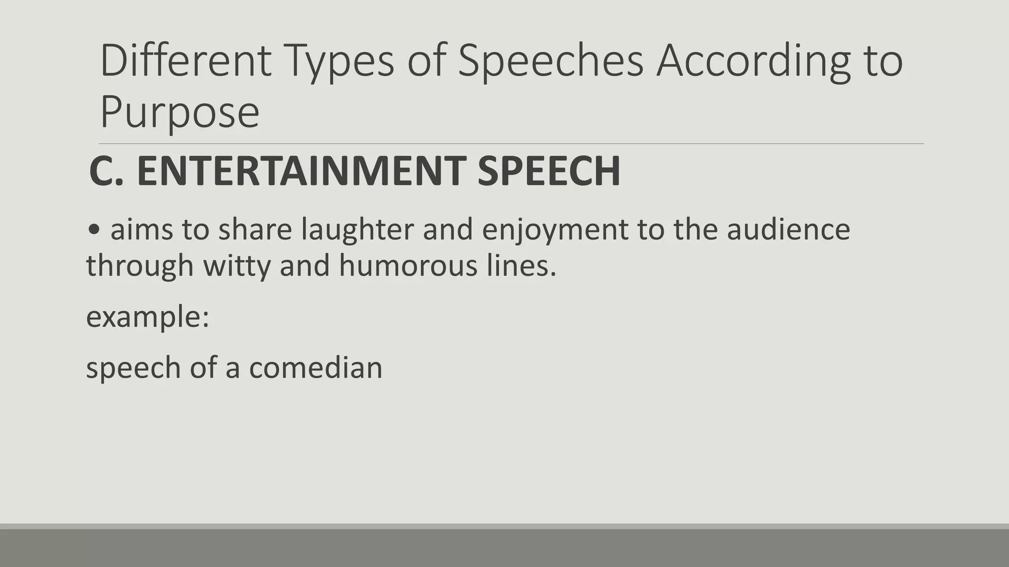 Different Types of Speeches According to
Purpose
C. ENTERTAINMENT SPEECH
• aims to share laughter and enjoyment to the audience
through witty and humorous lines.
example:
speech of a comedian
 