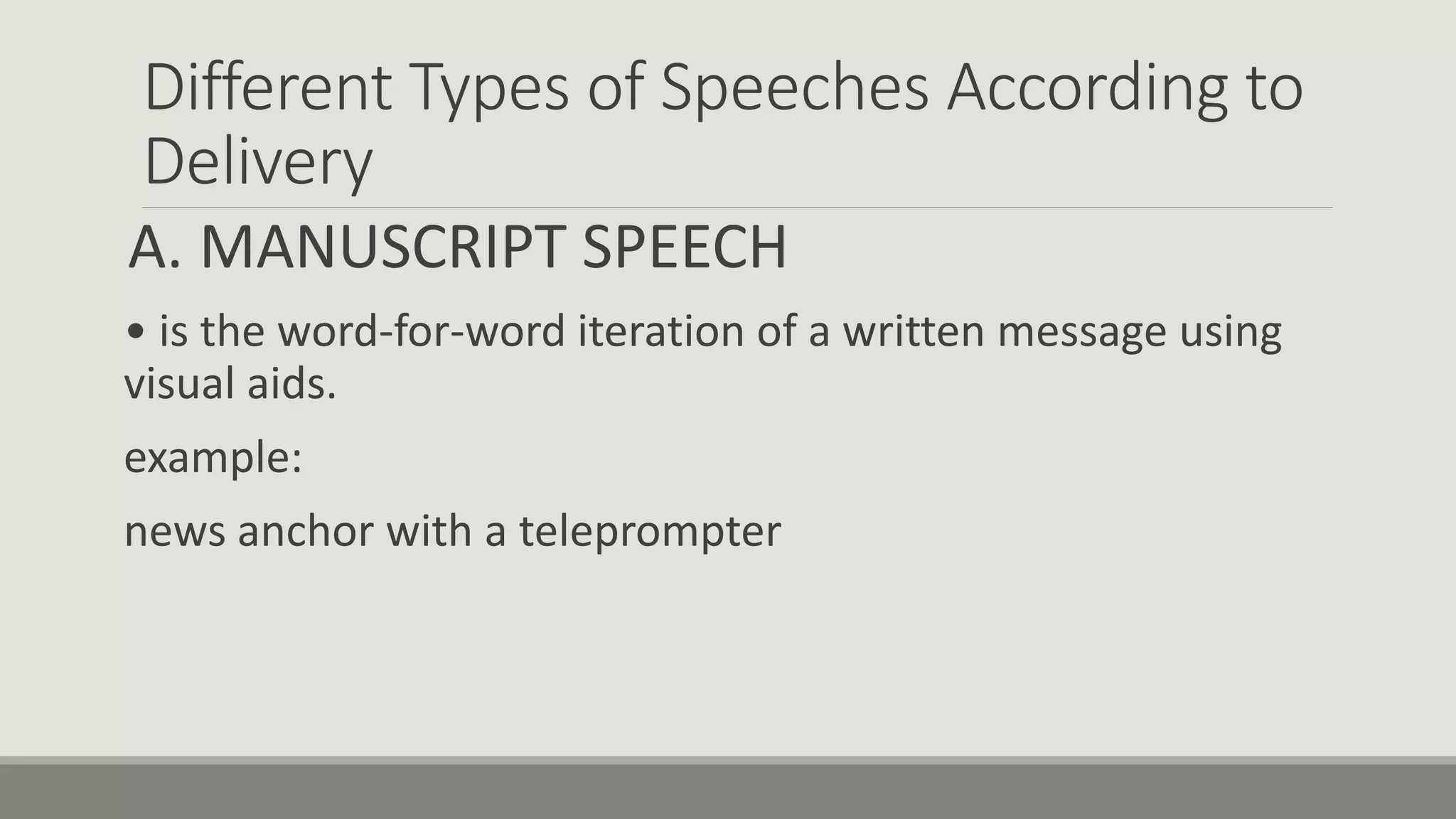 Different Types of Speeches According to
Delivery
A. MANUSCRIPT SPEECH
• is the word-for-word iteration of a written message using
visual aids.
example:
news anchor with a teleprompter
 