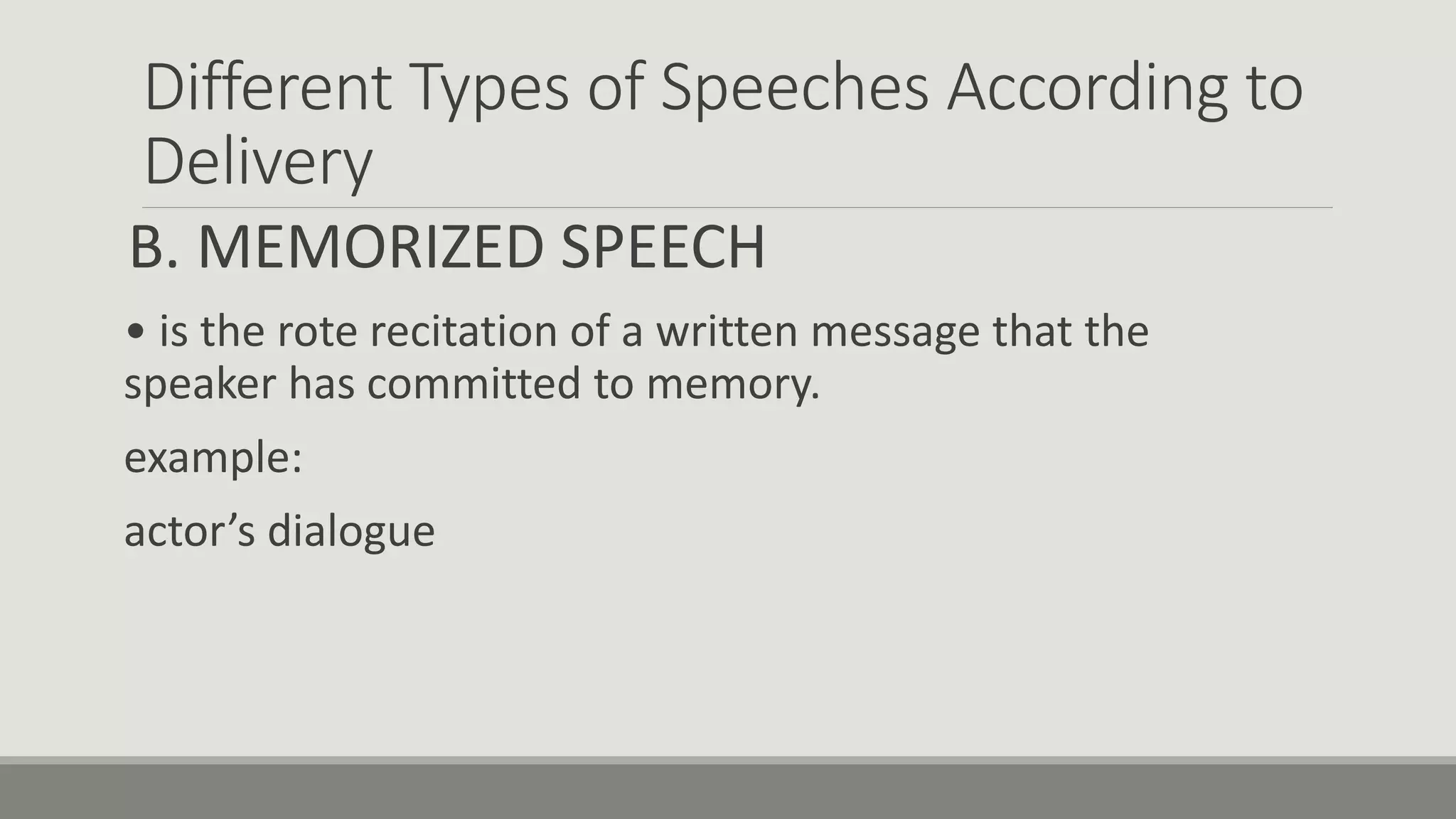 Different Types of Speeches According to
Delivery
B. MEMORIZED SPEECH
• is the rote recitation of a written message that the
speaker has committed to memory.
example:
actor’s dialogue
 