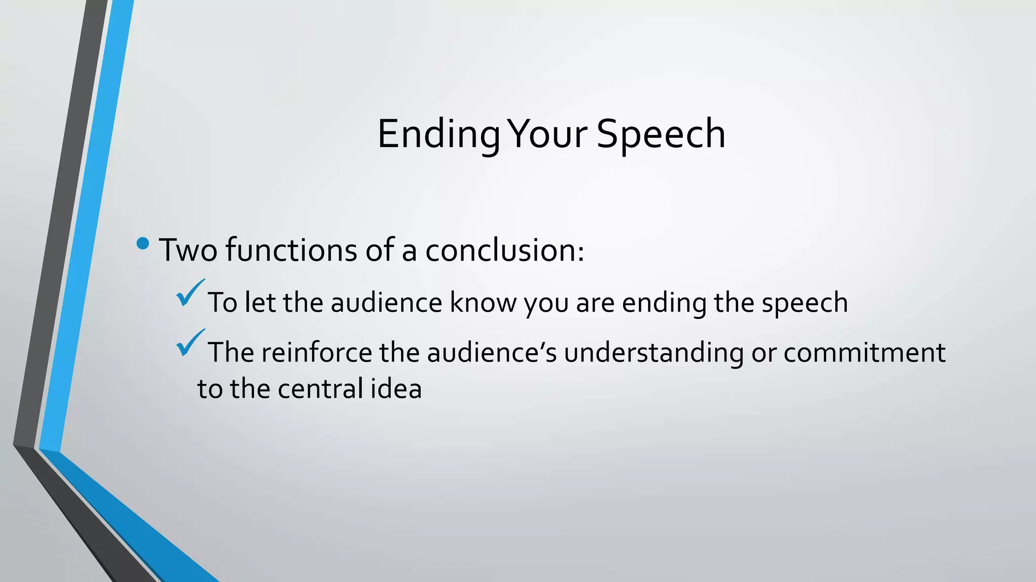 EndingYour Speech
•Two functions of a conclusion:
To let the audience know you are ending the speech
The reinforce the audience’s understanding or commitment
to the central idea
 