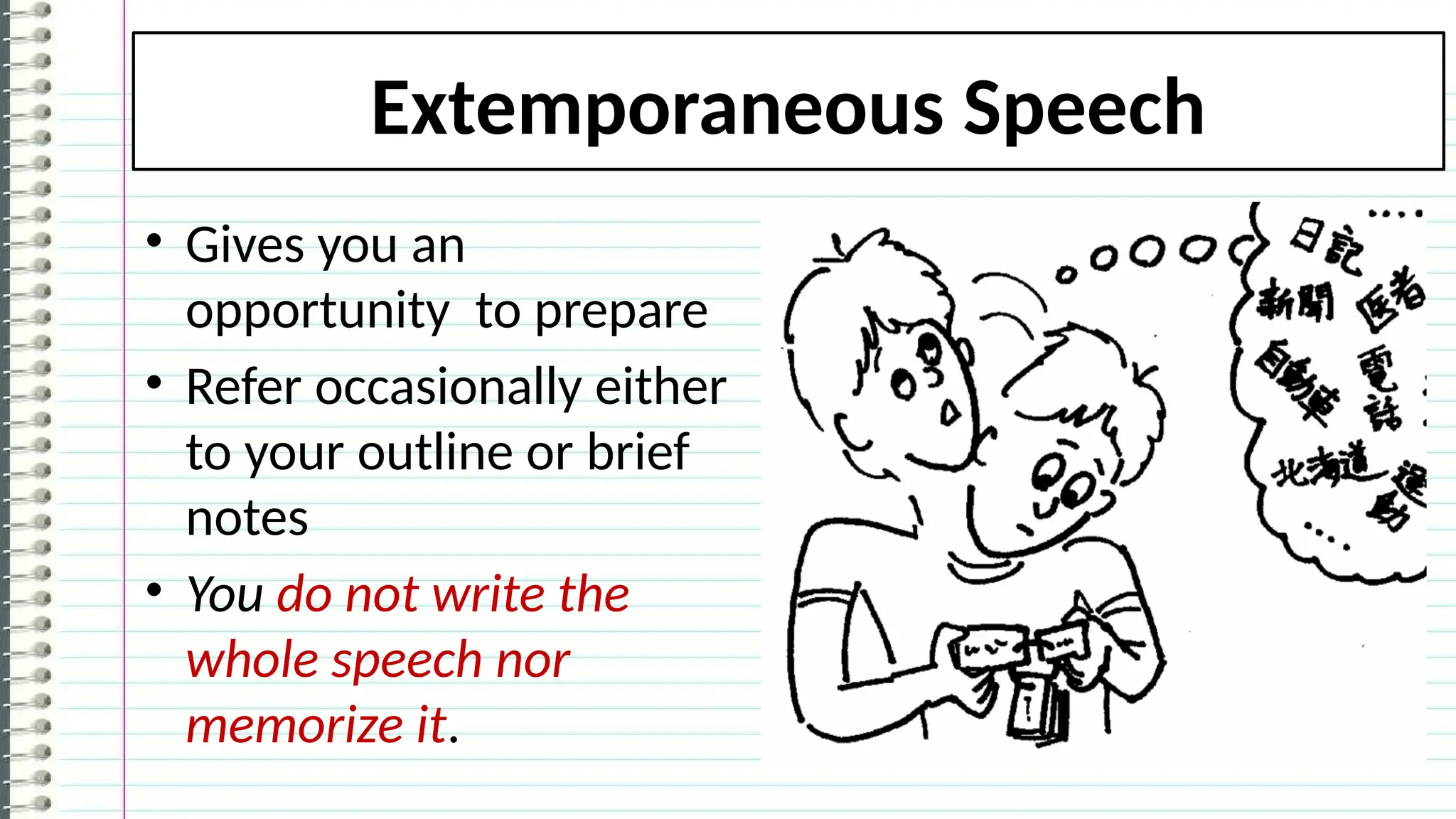 Extemporaneous Speech
• Gives you an
opportunity to prepare
• Refer occasionally either
to your outline or brief
notes
• You do not write the
whole speech nor
memorize it.
 