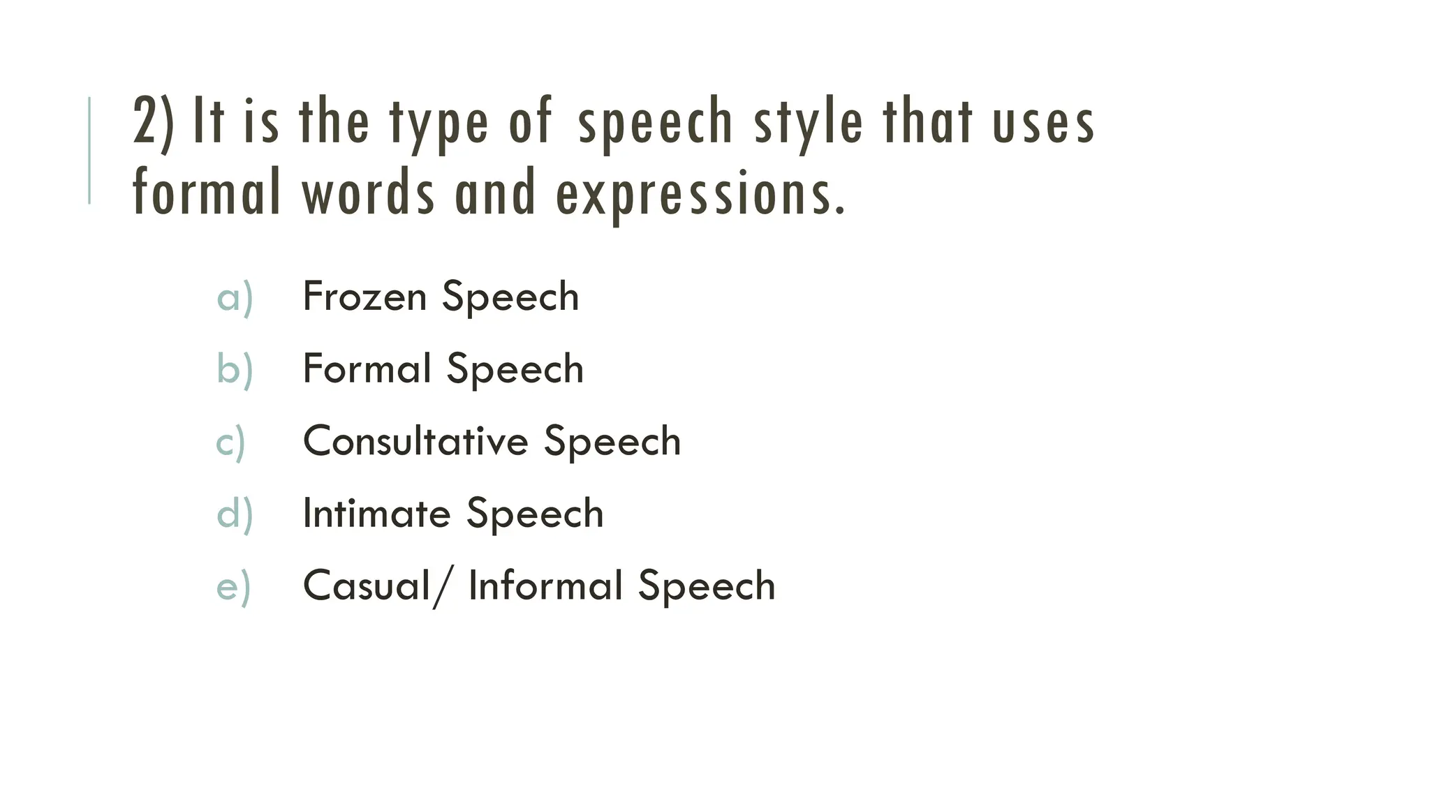 2) It is the type of speech style that uses
formal words and expressions.
a) Frozen Speech
b) Formal Speech
c) Consultative Speech
d) Intimate Speech
e) Casual/ Informal Speech
 