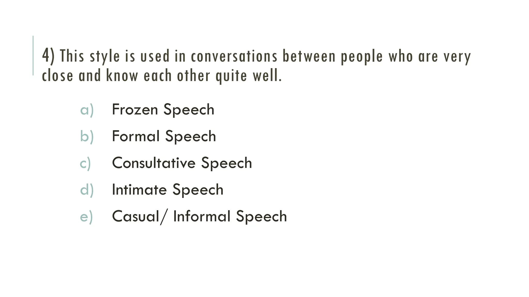 4) This style is used in conversations between people who are very
close and know each other quite well.
a) Frozen Speech
b) Formal Speech
c) Consultative Speech
d) Intimate Speech
e) Casual/ Informal Speech
 