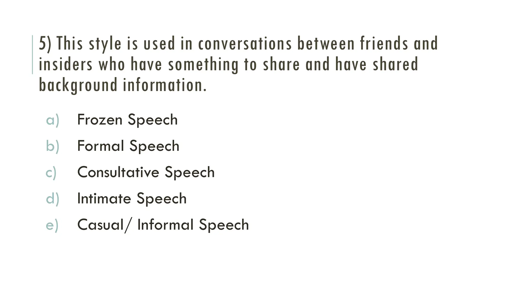 5) This style is used in conversations between friends and
insiders who have something to share and have shared
background information.
a) Frozen Speech
b) Formal Speech
c) Consultative Speech
d) Intimate Speech
e) Casual/ Informal Speech
 