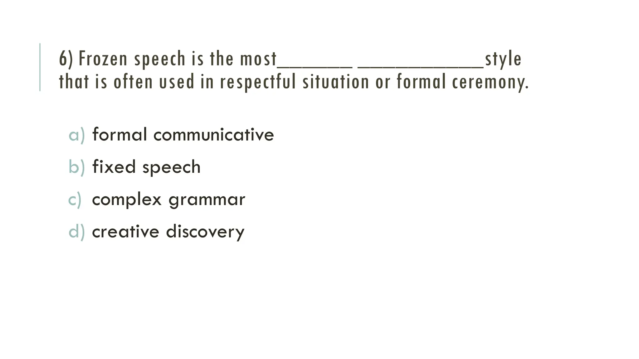 6) Frozen speech is the most______ __________style
that is often used in respectful situation or formal ceremony.
a) formal communicative
b) fixed speech
c) complex grammar
d) creative discovery
 
