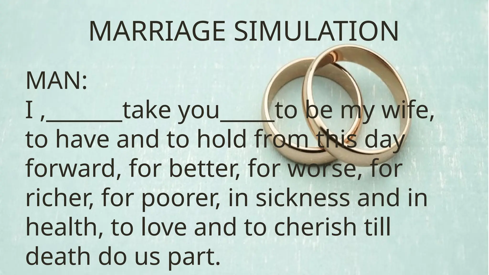 MAN:
I ,_______take you_____to be my wife,
to have and to hold from this day
forward, for better, for worse, for
richer, for poorer, in sickness and in
health, to love and to cherish till
death do us part.
MARRIAGE SIMULATION
 