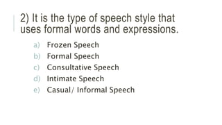 2) It is the type of speech style that
uses formal words and expressions.
a) Frozen Speech
b) Formal Speech
c) Consultative Speech
d) Intimate Speech
e) Casual/ Informal Speech
 