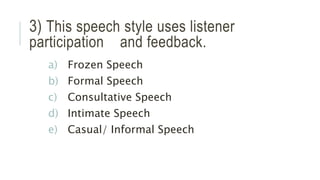 3) This speech style uses listener
participation and feedback.
a) Frozen Speech
b) Formal Speech
c) Consultative Speech
d) Intimate Speech
e) Casual/ Informal Speech
 
