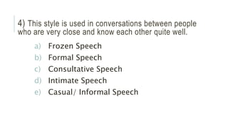 4) This style is used in conversations between people
who are very close and know each other quite well.
a) Frozen Speech
b) Formal Speech
c) Consultative Speech
d) Intimate Speech
e) Casual/ Informal Speech
 