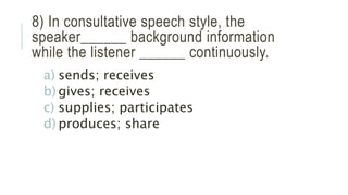 8) In consultative speech style, the
speaker______ background information
while the listener ______ continuously.
a) sends; receives
b) gives; receives
c) supplies; participates
d) produces; share
 