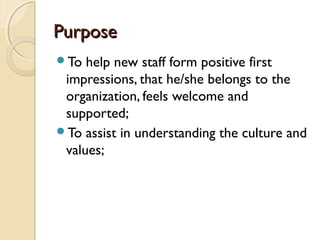 PurposePurpose
To help new staff form positive first
impressions, that he/she belongs to the
organization, feels welcome and
supported;
To assist in understanding the culture and
values;
 