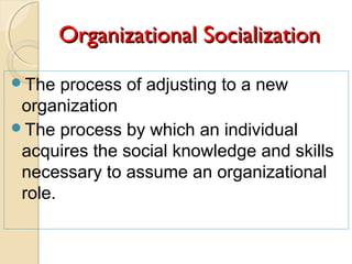 Organizational SocializationOrganizational Socialization
The process of adjusting to a new
organization
The process by which an individual
acquires the social knowledge and skills
necessary to assume an organizational
role.
 