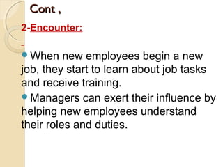 Cont ,Cont ,
2-Encounter:
When new employees begin a new
job, they start to learn about job tasks
and receive training.
Managers can exert their influence by
helping new employees understand
their roles and duties.
 