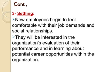 Cont ,Cont ,
3- Settling:
New employees begin to feel
comfortable with their job demands and
social relationships.
They will be interested in the
organization’s evaluation of their
performance and in learning about
potential career opportunities within the
organization.
 