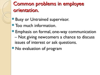 Common problems in employeeCommon problems in employee
orientation.orientation.
Busy or Untrained supervisor.
Too much information.
Emphasis on formal, one-way communication
– Not giving newcomers a chance to discuss
issues of interest or ask questions.
No evaluation of program
 