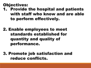 Objectives:
1. Provide the hospital and patients
with staff who know and are able
to perform effectively.
2. Enable employees to meet
standards established for
quantity and quality of
performance.
3. Promote job satisfaction and
reduce conflicts.
 