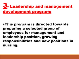 3- Leadership and management
development program:
•This program is directed towards
preparing a selected group of
employees for management and
leadership position, growing
responsibilities and new positions in
nursing.
 