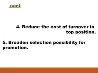 cont.
4. Reduce the cost of turnover in
top position.
5. Broaden selection possibility for
promotion.
 