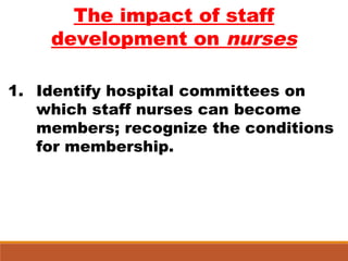 The impact of staff
development on nurses
1. Identify hospital committees on
which staff nurses can become
members; recognize the conditions
for membership.
 