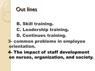 Out linesOut lines
B. Skill training.
C. Leadership training.
D. Continues training.
3- common problems in employee
orientation.
4- The impact of staff development
on nurses, organization, and society.
 
