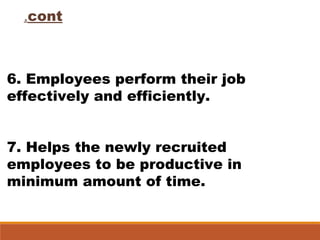 cont.
6. Employees perform their job
effectively and efficiently.
7. Helps the newly recruited
employees to be productive in
minimum amount of time.
 