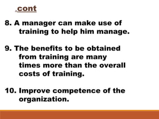 cont.
8. A manager can make use of
training to help him manage.
9. The benefits to be obtained
from training are many
times more than the overall
costs of training.
10. Improve competence of the
organization.
 