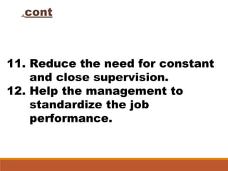 cont.
11. Reduce the need for constant
and close supervision.
12. Help the management to
standardize the job
performance.
 