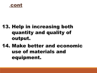 cont.
13. Help in increasing both
quantity and quality of
output.
14. Make better and economic
use of materials and
equipment.
 