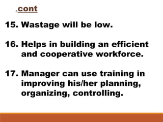 cont.
15. Wastage will be low.
16. Helps in building an efficient
and cooperative workforce.
17. Manager can use training in
improving his/her planning,
organizing, controlling.
 