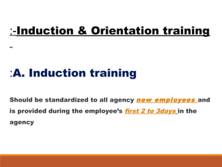Induction & Orientation training:-
A. Induction training:
 
Should be standardized to all agency new employees and
is provided during the employee’s first 2 to 3days in the
agency
 