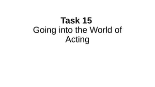 Task 15
Going into the World of
Acting
 
