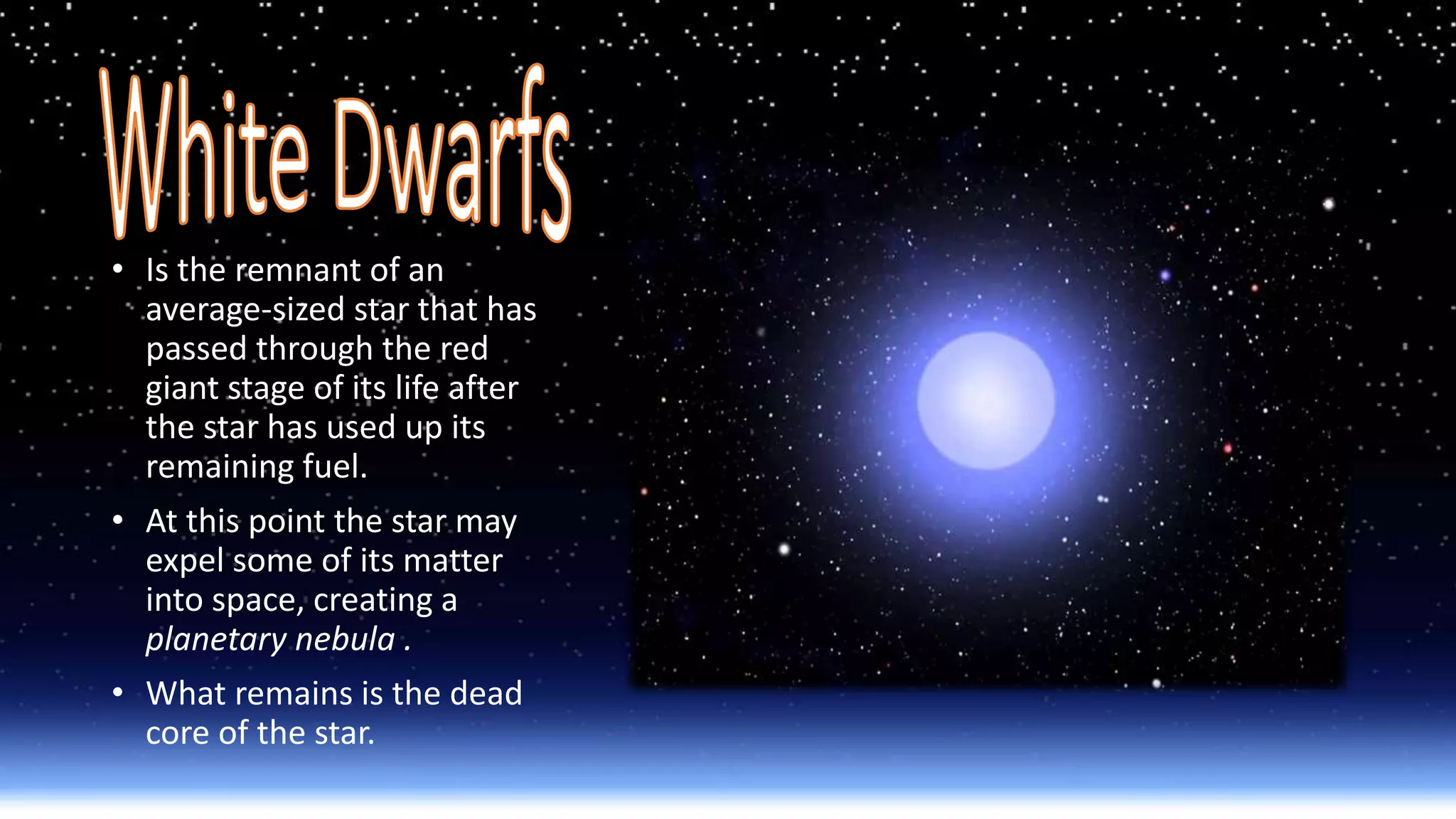 • Is the remnant of an
average-sized star that has
passed through the red
giant stage of its life after
the star has used up its
remaining fuel.
• At this point the star may
expel some of its matter
into space, creating a
planetary nebula .
• What remains is the dead
core of the star.
 
