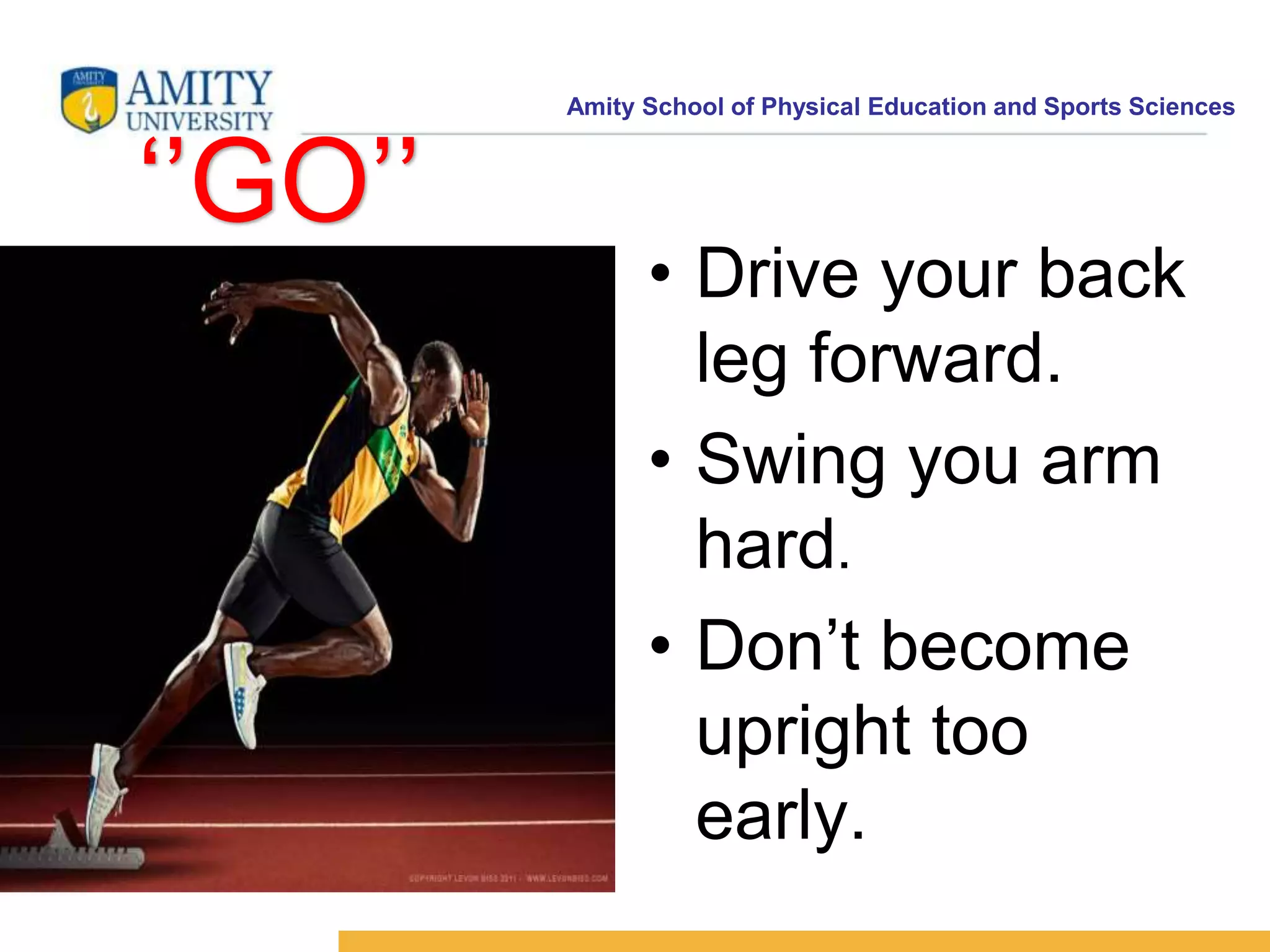 Amity School of Physical Education and Sports Sciences
‘’GO’’
• Drive your back
leg forward.
• Swing you arm
hard.
• Don’t become
upright too
early.
 