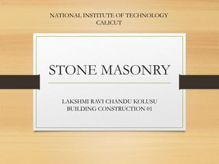 STONE MASONRY
LAKSHMI RAVI CHANDU KOLUSU
BUILDING CONSTRUCTION 01
NATIONAL INSTITUTE OF TECHNOLOGY
CALICUT
 